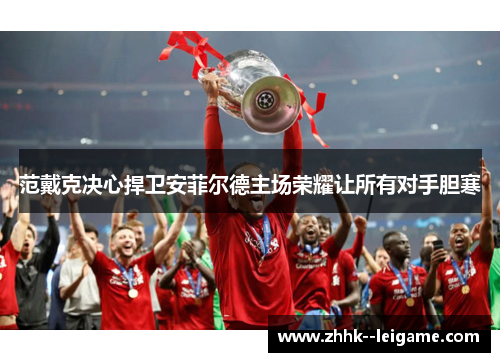 范戴克决心捍卫安菲尔德主场荣耀让所有对手胆寒