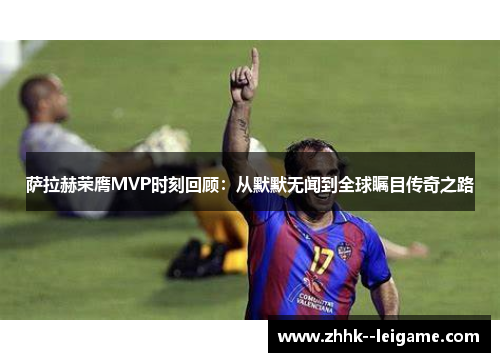 萨拉赫荣膺MVP时刻回顾：从默默无闻到全球瞩目传奇之路