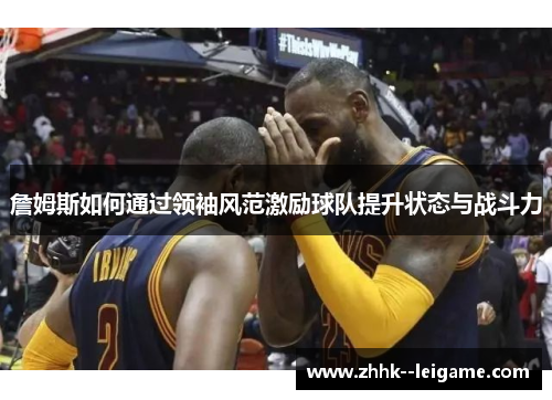 詹姆斯如何通过领袖风范激励球队提升状态与战斗力