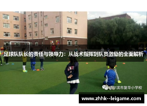 足球队队长的责任与领导力：从战术指挥到队员激励的全面解析