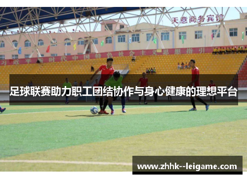 足球联赛助力职工团结协作与身心健康的理想平台