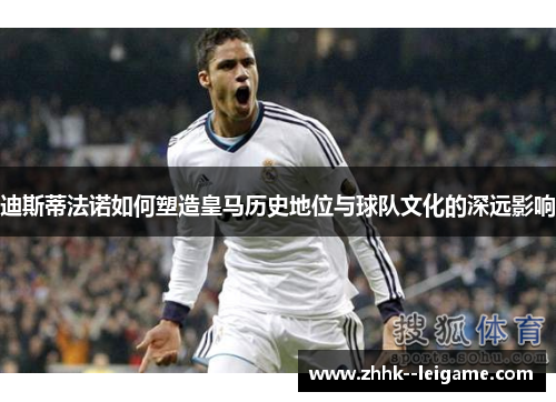 迪斯蒂法诺如何塑造皇马历史地位与球队文化的深远影响