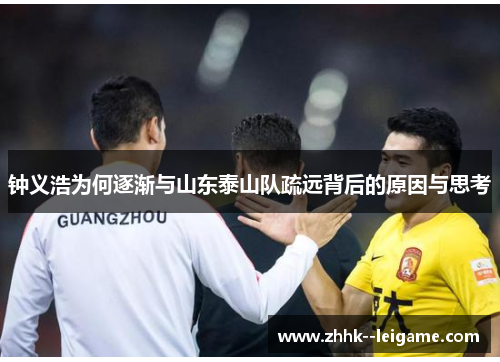 钟义浩为何逐渐与山东泰山队疏远背后的原因与思考 钟义浩为何逐渐与山东泰山队疏远背后的原因与思考