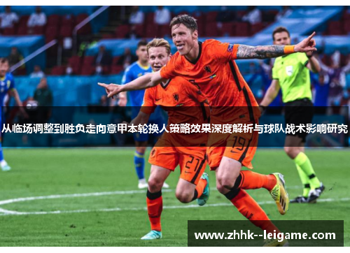 从临场调整到胜负走向意甲本轮换人策略效果深度解析与球队战术影响研究