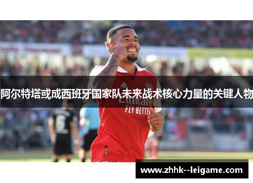 阿尔特塔或成西班牙国家队未来战术核心力量的关键人物 阿尔特塔或成西班牙国家队未来战术核心力量的关键人物