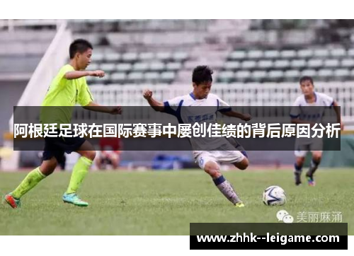 阿根廷足球在国际赛事中屡创佳绩的背后原因分析 阿根廷足球在国际赛事中屡创佳绩的背后原因分析