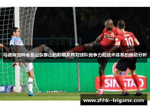马德鲁加转会至山东泰山的影响及其对球队竞争力和战术体系的推动分析