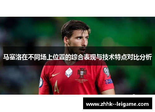 马塞洛在不同场上位置的综合表现与技术特点对比分析