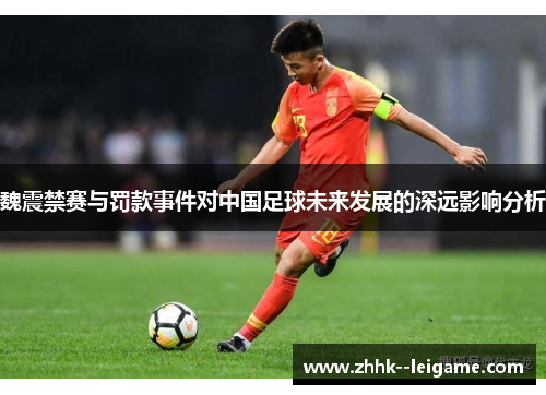 魏震禁赛与罚款事件对中国足球未来发展的深远影响分析 魏震禁赛与罚款事件对中国足球未来发展的深远影响分析