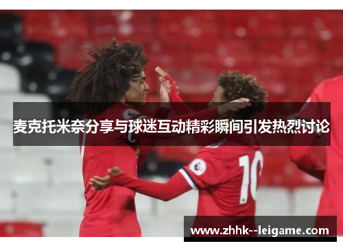 麦克托米奈分享与球迷互动精彩瞬间引发热烈讨论 麦克托米奈分享与球迷互动精彩瞬间引发热烈讨论