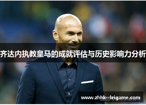 齐达内执教皇马的成就评估与历史影响力分析 齐达内执教皇马的成就评估与历史影响力分析