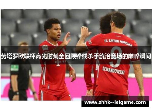 劳塔罗欧联杯高光时刻全回顾锋线杀手统治赛场的巅峰瞬间 劳塔罗欧联杯高光时刻全回顾锋线杀手统治赛场的巅峰瞬间