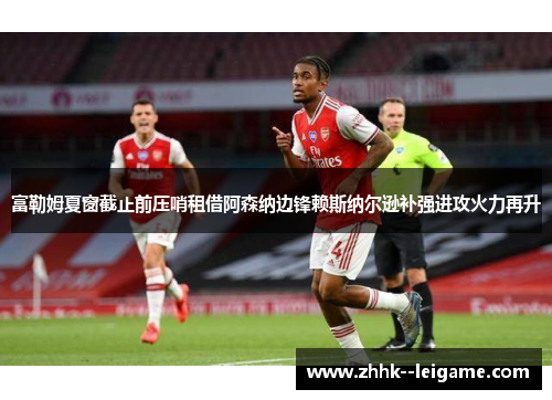 富勒姆夏窗截止前压哨租借阿森纳边锋赖斯纳尔逊补强进攻火力再升