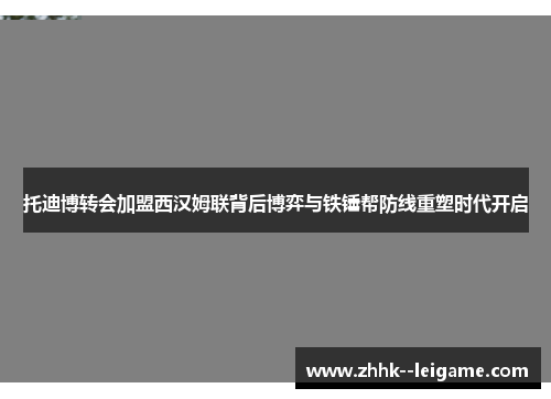 托迪博转会加盟西汉姆联背后博弈与铁锤帮防线重塑时代开启