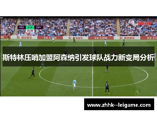 斯特林压哨加盟阿森纳引发球队战力新变局分析 斯特林压哨加盟阿森纳引发球队战力新变局分析