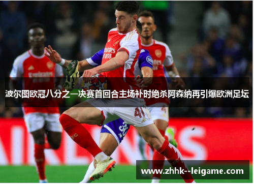 波尔图欧冠八分之一决赛首回合主场补时绝杀阿森纳再引爆欧洲足坛 波尔图欧冠八分之一决赛首回合主场补时绝杀阿森纳再引爆欧洲足坛