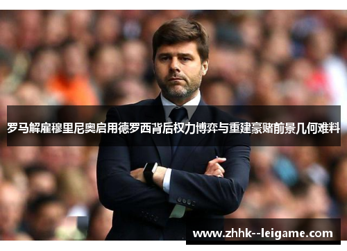 罗马解雇穆里尼奥启用德罗西背后权力博弈与重建豪赌前景几何难料