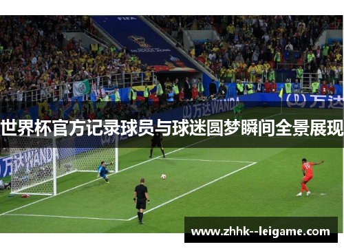 世界杯官方记录球员与球迷圆梦瞬间全景展现 世界杯官方记录球员与球迷圆梦瞬间全景展现