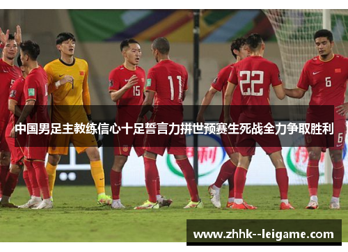 中国男足主教练信心十足誓言力拼世预赛生死战全力争取胜利 中国男足主教练信心十足誓言力拼世预赛生死战全力争取胜利