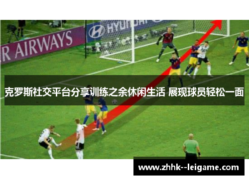 克罗斯社交平台分享训练之余休闲生活 展现球员轻松一面