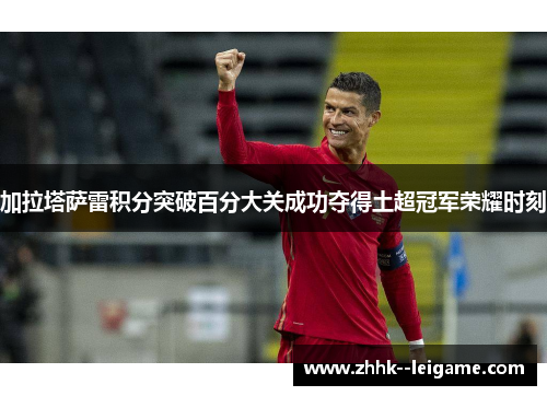 加拉塔萨雷积分突破百分大关成功夺得土超冠军荣耀时刻 加拉塔萨雷积分突破百分大关成功夺得土超冠军荣耀时刻