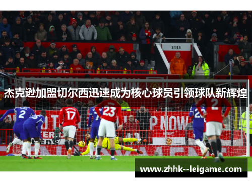 杰克逊加盟切尔西迅速成为核心球员引领球队新辉煌