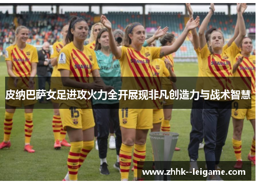 皮纳巴萨女足进攻火力全开展现非凡创造力与战术智慧