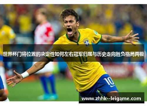 世界杯门将位置的决定性如何左右冠军归属与历史走向胜负格局两极