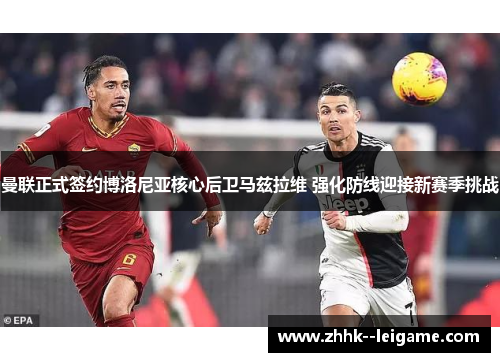 曼联正式签约博洛尼亚核心后卫马兹拉维 强化防线迎接新赛季挑战 曼联正式签约博洛尼亚核心后卫马兹拉维 强化防线迎接新赛季挑战