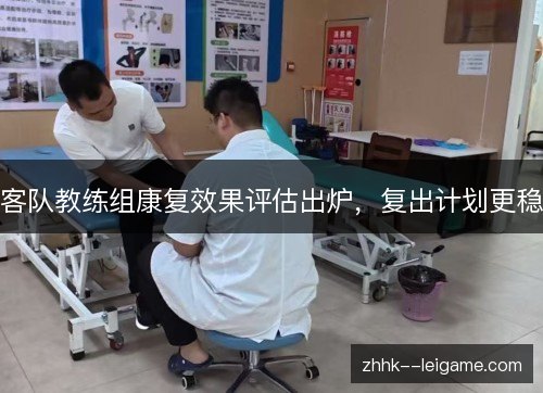 客队教练组康复效果评估出炉,复出计划更稳 客队教练组康复效果评估出炉,复出计划更稳