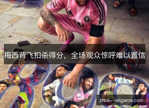 梅西背飞扣杀得分,全场观众惊呼难以置信 梅西背飞扣杀得分,全场观众惊呼难以置信